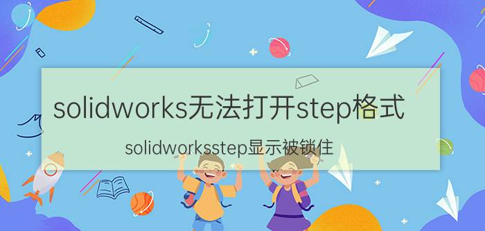 solidworks无法打开step格式 solidworksstep显示被锁住？